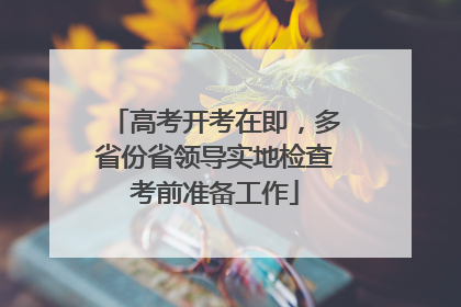 高考开考在即，多省份省领导实地检查考前准备工作
