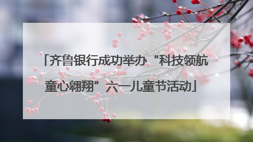 齐鲁银行成功举办“科技领航 童心翱翔”六一儿童节活动