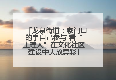 龙泉街道：家门口的事自己参与 看“主理人”在文化社区建设中大放异彩