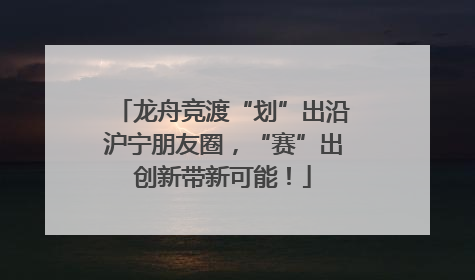龙舟竞渡“划”出沿沪宁朋友圈,“赛”出创新带新可能!