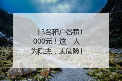 3名租户各罚1000元！这一人为隐患，太危险