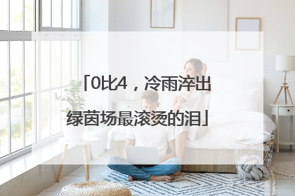 0比4，冷雨淬出绿茵场最滚烫的泪