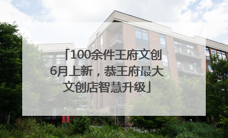 100余件王府文创6月上新，恭王府最大文创店智慧升级