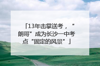 13年击掌送考，“朗哥”成为长沙一中考点“固定的风景”