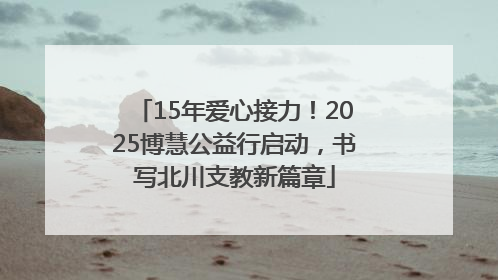 15年爱心接力！2025博慧公益行启动，书写北川支教新篇章