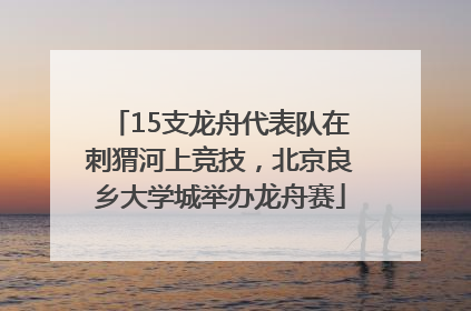15支龙舟代表队在刺猬河上竞技，北京良乡大学城举办龙舟赛