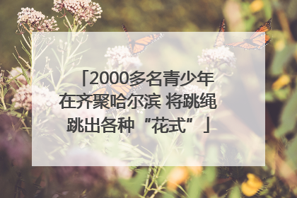 2000多名青少年在齐聚哈尔滨 将跳绳跳出各种“花式”