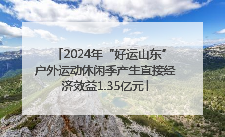 2024年“好运山东”户外运动休闲季产生直接经济效益1.35亿元
