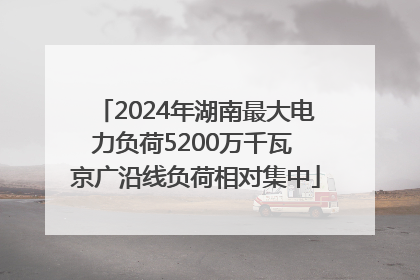 2024年湖南最大电力负荷5200万千瓦 京广沿线负荷相对集中