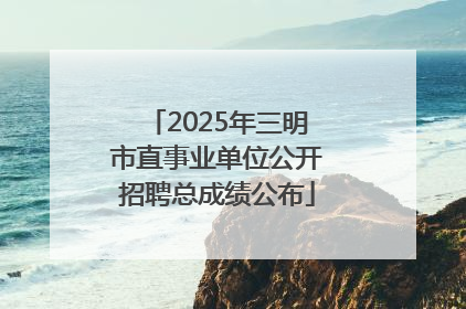 2025年三明市直事业单位公开招聘总成绩公布