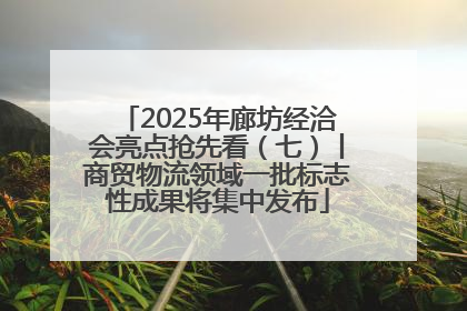 2025年廊坊经洽会亮点抢先看（七）丨商贸物流领域一批标志性成果将集中发布