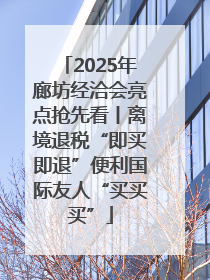 2025年廊坊经洽会亮点抢先看丨离境退税“即买即退”便利国际友人“买买买”