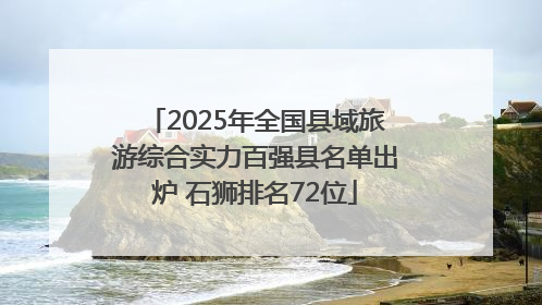 2025年全国县域旅游综合实力百强县名单出炉 石狮排名72位