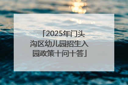 2025年门头沟区幼儿园招生入园政策十问十答