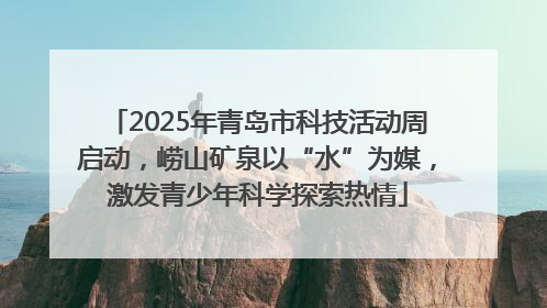 2025年青岛市科技活动周启动，崂山矿泉以“水”为媒，激发青少年科学探索热情