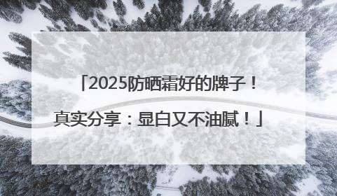 2025防晒霜好的牌子！真实分享：显白又不油腻！