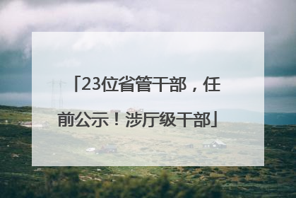 23位省管干部，任前公示！涉厅级干部