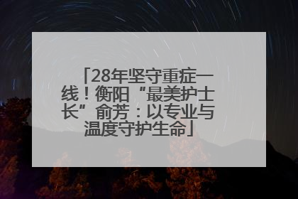 28年坚守重症一线！衡阳“最美护士长”俞芳：以专业与温度守护生命