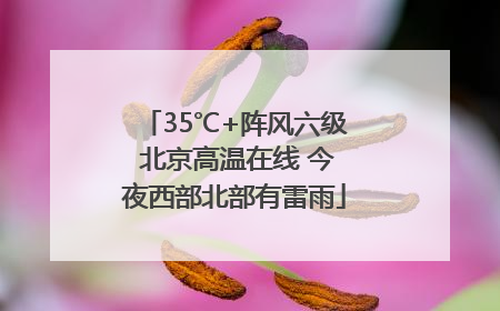 35℃+阵风六级 北京高温在线 今夜西部北部有雷雨
