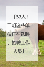 37人！三明这些单位正在选聘、招聘工作人员
