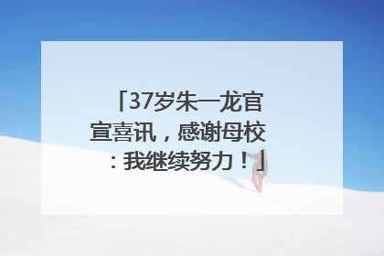 37岁朱一龙官宣喜讯，感谢母校：我继续努力！