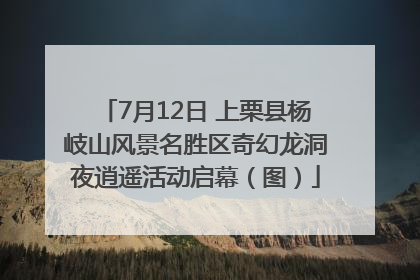 7月12日 上栗县杨岐山风景名胜区奇幻龙洞夜逍遥活动启幕（图）