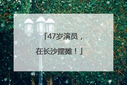 47岁演员，在长沙摆摊！