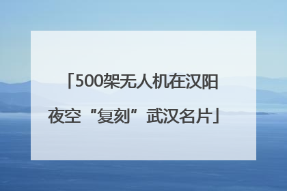 500架无人机在汉阳夜空“复刻”武汉名片