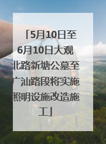 5月10日至6月10日大观北路新塘公墓至广汕路段将实施照明设施改造施工