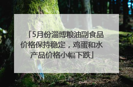 5月份淄博粮油副食品价格保持稳定，鸡蛋和水产品价格小幅下跌