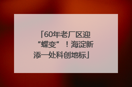 60年老厂区迎“蝶变”！海淀新添一处科创地标