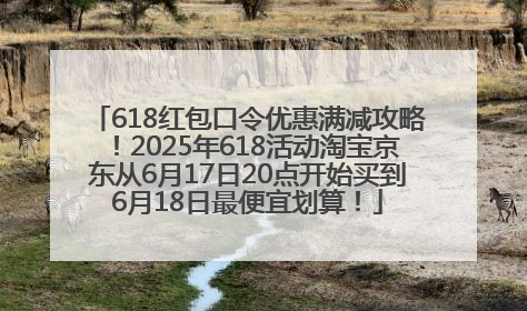 618红包口令优惠满减攻略！2025年618活动淘宝京东从6月17日20点开始买到6月18日最便宜划算！
