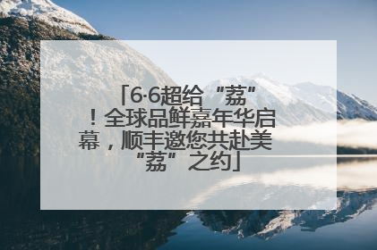 6·6超给“荔”！全球品鲜嘉年华启幕，顺丰邀您共赴美“荔”之约