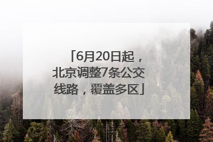 6月20日起，北京调整7条公交线路，覆盖多区