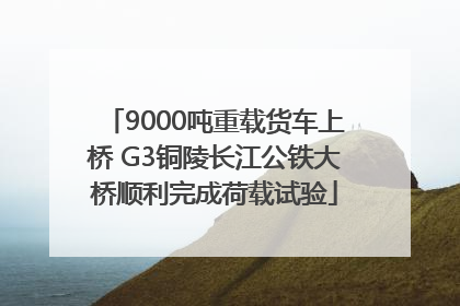 9000吨重载货车上桥 G3铜陵长江公铁大桥顺利完成荷载试验