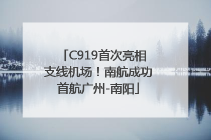C919首次亮相支线机场！南航成功首航广州-南阳