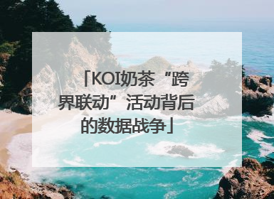 KOI奶茶“跨界联动”活动背后的数据战争