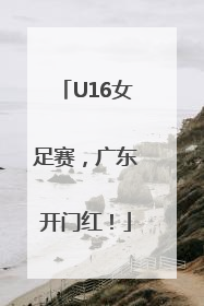 U16女足赛，广东开门红！